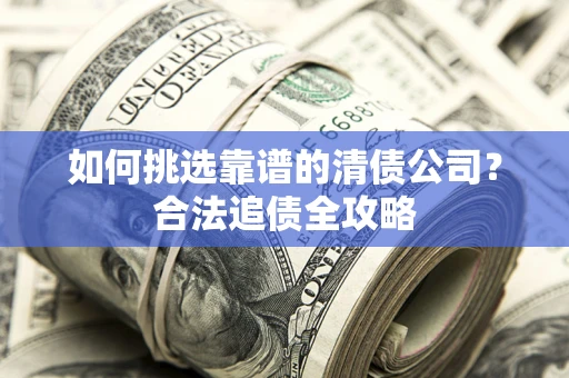 北京如何挑选靠谱的清债公司？合法追债全攻略