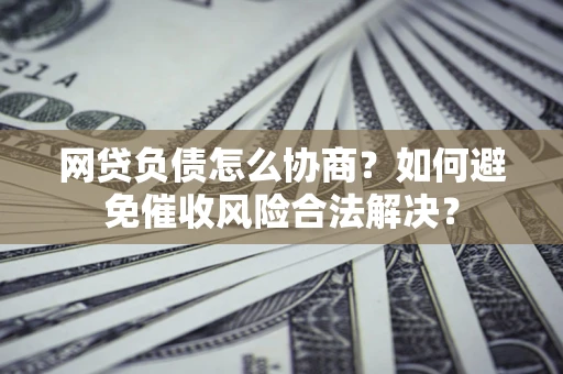 北京网贷负债怎么协商？如何避免催收风险合法解决？