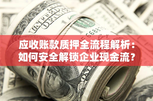 北京应收账款质押全流程解析：如何安全解锁企业现金流？