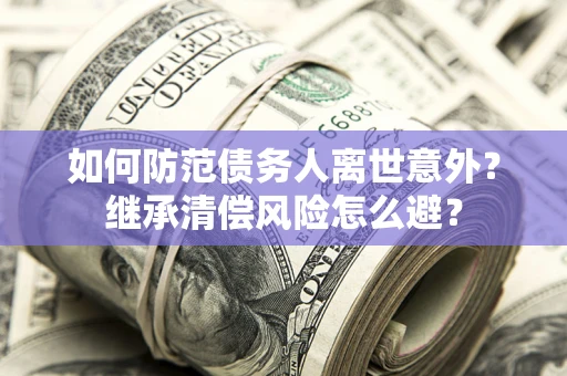 北京如何防范债务人离世意外？继承清偿风险怎么避？