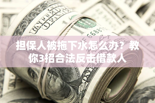 北京担保人被拖下水怎么办？教你3招合法反击借款人