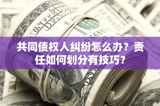 北京共同债权人纠纷怎么办？责任如何划分有技巧？