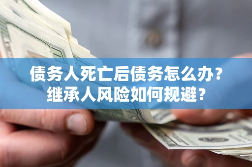 北京债务人死亡后债务怎么办？继承人风险如何规避？