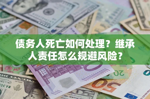 北京债务人死亡如何处理?继承人责任怎么规避风险? 北京债务人死亡如何处理?继承人责任怎么规避风险?