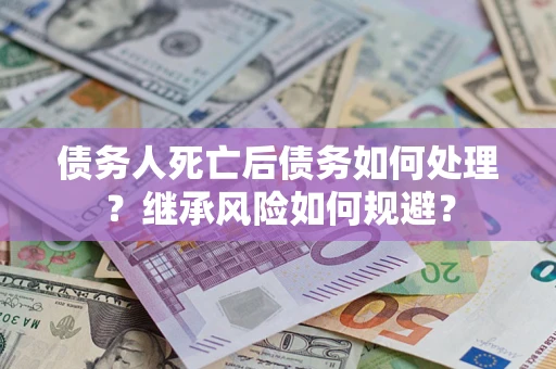 北京债务人死亡后债务如何处理？继承风险如何规避？