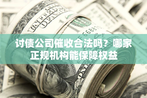 北京讨债公司催收合法吗？哪家正规机构能保障权益