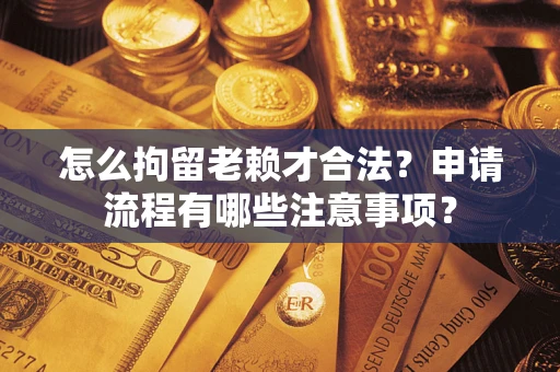 北京怎么拘留老赖才合法？申请流程有哪些注意事项？