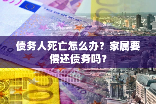 北京债务人死亡怎么办？家属要偿还债务吗？