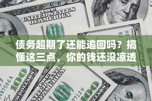 北京债务超期了还能追回吗？搞懂这三点，你的钱还没凉透