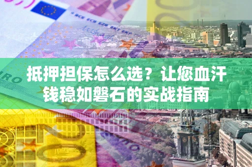 北京抵押担保怎么选？让您血汗钱稳如磐石的实战指南