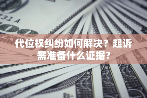北京代位权纠纷如何解决？起诉需准备什么证据？
