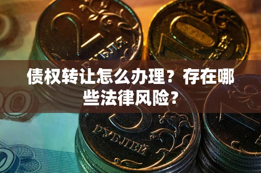 北京债权转让怎么办理？存在哪些法律风险？