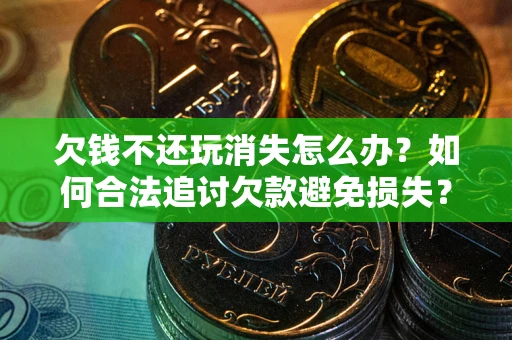 北京欠钱不还玩消失怎么办？如何合法追讨欠款避免损失？