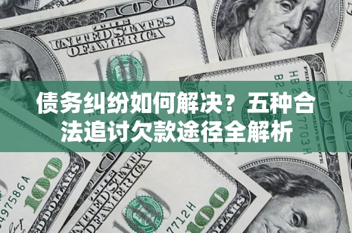 北京债务纠纷如何解决？五种合法追讨欠款途径全解析