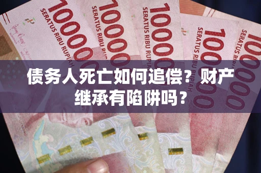 北京债务人死亡如何追偿？财产继承有陷阱吗？