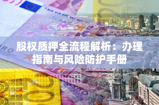 北京股权质押全流程解析：办理指南与风险防护手册