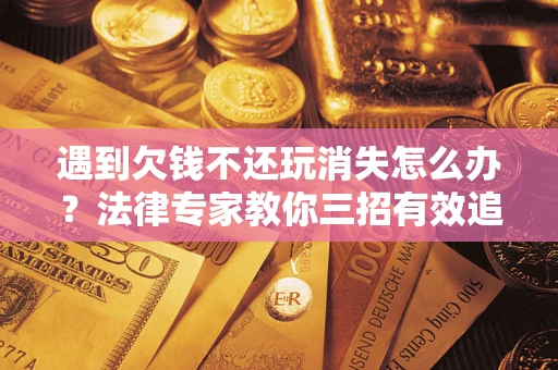 北京遇到欠钱不还玩消失怎么办？法律专家教你三招有效追债！