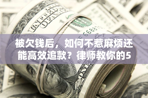 北京被欠钱后，如何不惹麻烦还能高效追款？律师教你的5步合法讨债法