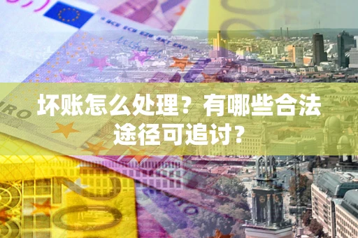 北京坏账怎么处理？有哪些合法途径可追讨？