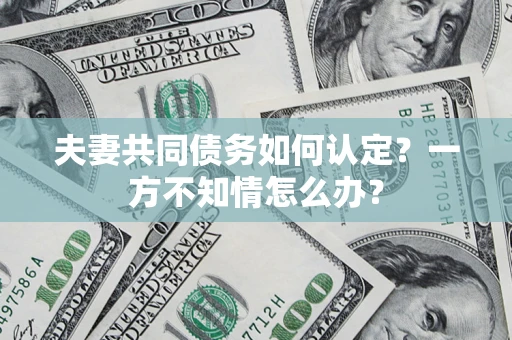 北京夫妻共同债务如何认定？一方不知情怎么办？