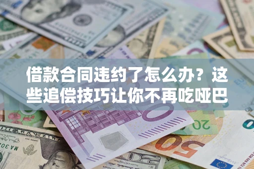 北京借款合同违约了怎么办？这些追偿技巧让你不再吃哑巴亏