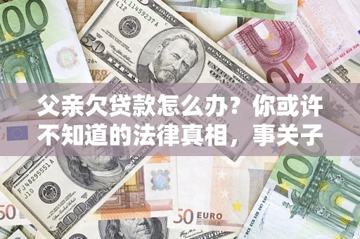 北京父亲欠贷款怎么办？你或许不知道的法律真相，事关子女未来