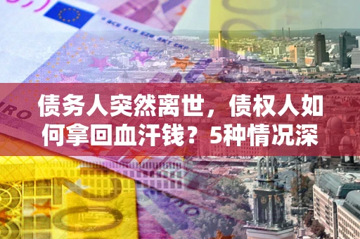 北京债务人突然离世，债权人如何拿回血汗钱？5种情况深度解析