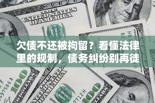 北京欠债不还被拘留？看懂法律里的规制，债务纠纷别再徒劳奔波