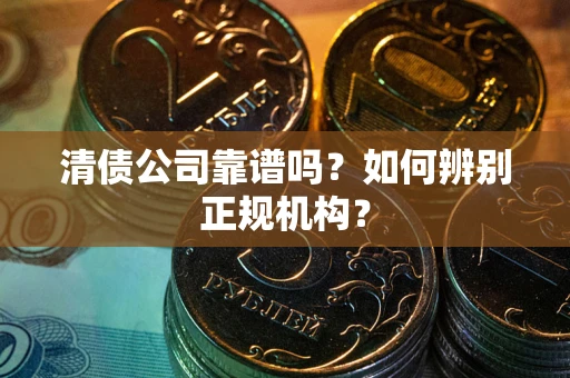 北京清债公司靠谱吗？如何辨别正规机构？