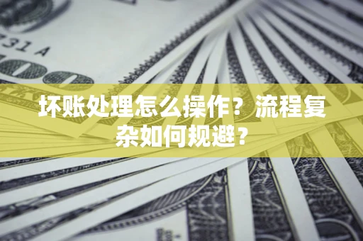 北京坏账处理怎么操作？流程复杂如何规避？