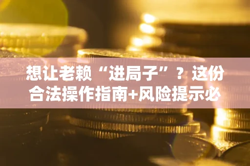 北京想让老赖“进局子”？这份合法操作指南+风险提示必须看！