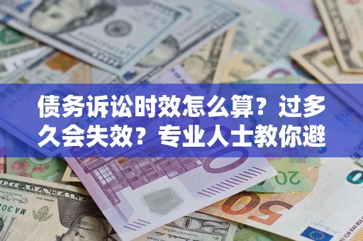 北京债务诉讼时效怎么算？过多久会失效？专业人士教你避坑