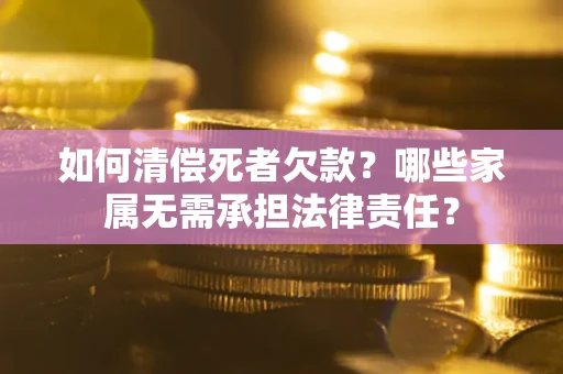 北京如何清偿死者欠款？哪些家属无需承担法律责任？