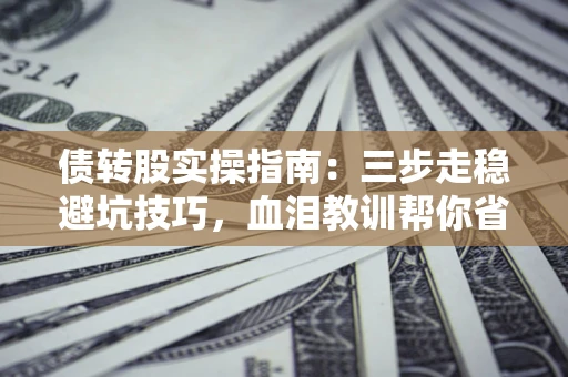 北京债转股实操指南：三步走稳避坑技巧，血泪教训帮你省下百万损失
