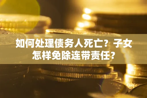 北京如何处理债务人死亡？子女怎样免除连带责任？