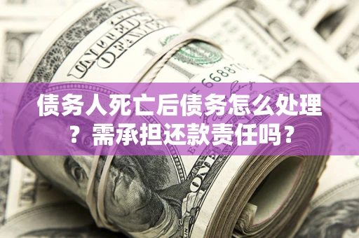北京债务人死亡后债务怎么处理？需承担还款责任吗？