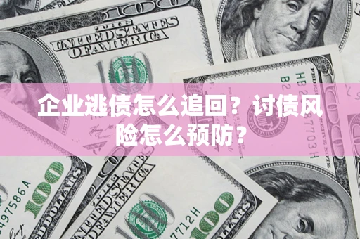 北京企业逃债怎么追回？讨债风险怎么预防？