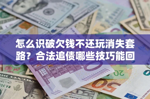 北京怎么识破欠钱不还玩消失套路？合法追债哪些技巧能回款