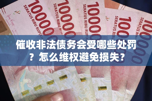 北京催收非法债务会受哪些处罚？怎么维权避免损失？