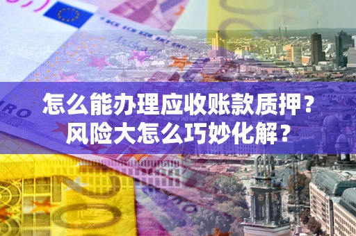 北京怎么能办理应收账款质押？风险大怎么巧妙化解？