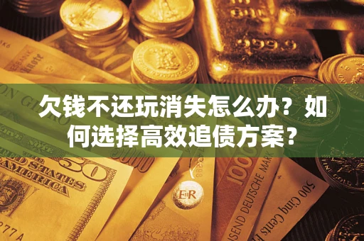 北京欠钱不还玩消失怎么办？如何选择高效追债方案？