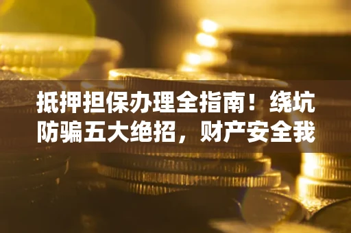 北京抵押担保办理全指南！绕坑防骗五大绝招，财产安全我守护