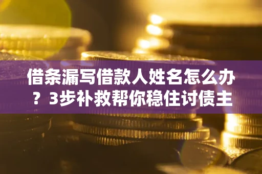 北京借条漏写借款人姓名怎么办？3步补救帮你稳住讨债主动权