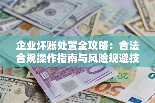 北京企业坏账处置全攻略：合法合规操作指南与风险规避技巧解析