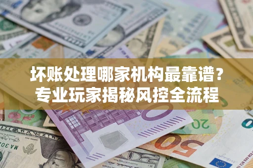 北京坏账处理哪家机构最靠谱？专业玩家揭秘风控全流程