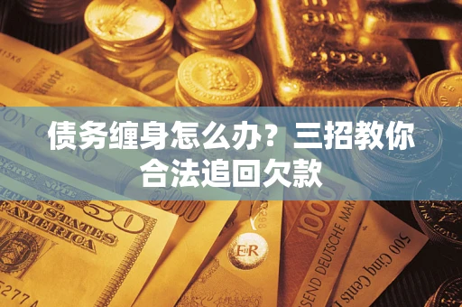 北京债务缠身怎么办？三招教你合法追回欠款
