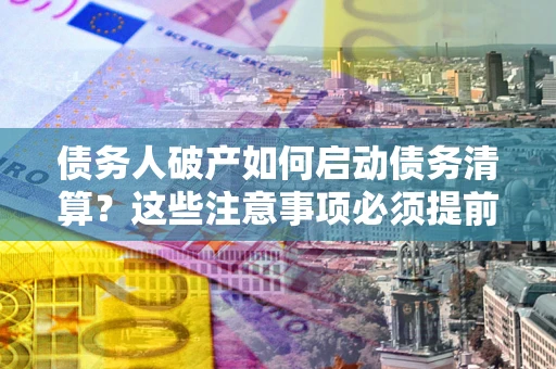 北京债务人破产如何启动债务清算？这些注意事项必须提前知道