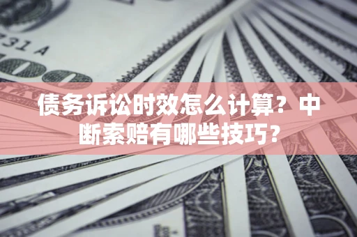 北京债务诉讼时效怎么计算？中断索赔有哪些技巧？