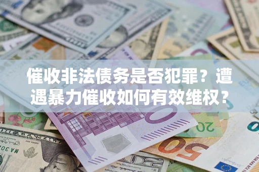 北京催收非法债务是否犯罪?遭遇暴力催收如何有效维权? 北京催收非法债务是否犯罪?遭遇暴力催收如何有效维权?
