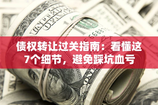 北京债权转让过关指南：看懂这7个细节，避免踩坑血亏